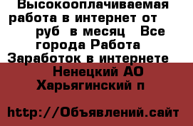 Высокооплачиваемая работа в интернет от 150000 руб. в месяц - Все города Работа » Заработок в интернете   . Ненецкий АО,Харьягинский п.